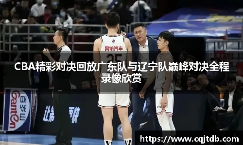 CBA精彩对决回放广东队与辽宁队巅峰对决全程录像欣赏