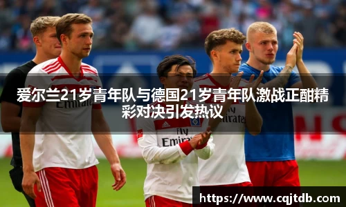 爱尔兰21岁青年队与德国21岁青年队激战正酣精彩对决引发热议