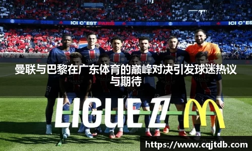 曼联与巴黎在广东体育的巅峰对决引发球迷热议与期待