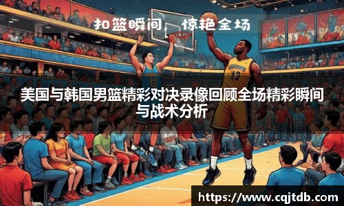 美国与韩国男篮精彩对决录像回顾全场精彩瞬间与战术分析