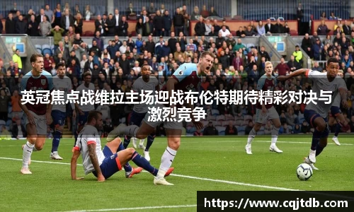 英冠焦点战维拉主场迎战布伦特期待精彩对决与激烈竞争