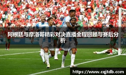 阿根廷与摩洛哥精彩对决直播全程回顾与赛后分析