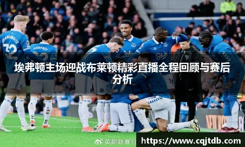 埃弗顿主场迎战布莱顿精彩直播全程回顾与赛后分析
