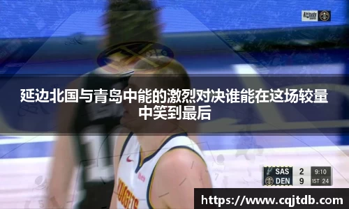 延边北国与青岛中能的激烈对决谁能在这场较量中笑到最后