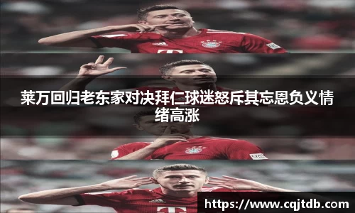 莱万回归老东家对决拜仁球迷怒斥其忘恩负义情绪高涨