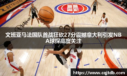 文班亚马法国队首战狂砍27分震撼意大利引发NBA球探高度关注