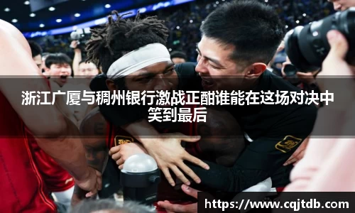 浙江广厦与稠州银行激战正酣谁能在这场对决中笑到最后