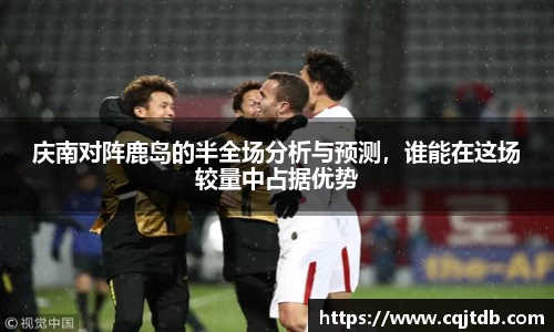 庆南对阵鹿岛的半全场分析与预测，谁能在这场较量中占据优势