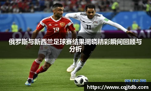 俄罗斯与新西兰足球赛结果揭晓精彩瞬间回顾与分析