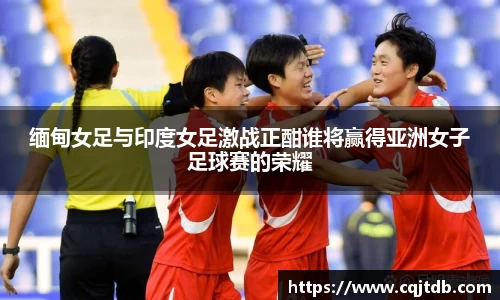 缅甸女足与印度女足激战正酣谁将赢得亚洲女子足球赛的荣耀