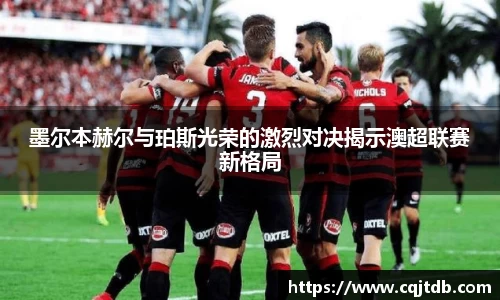 墨尔本赫尔与珀斯光荣的激烈对决揭示澳超联赛新格局