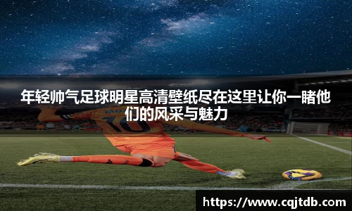 年轻帅气足球明星高清壁纸尽在这里让你一睹他们的风采与魅力