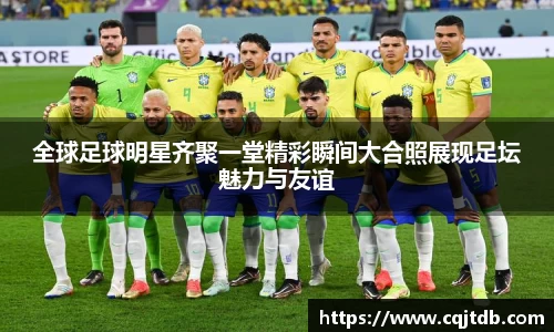 全球足球明星齐聚一堂精彩瞬间大合照展现足坛魅力与友谊