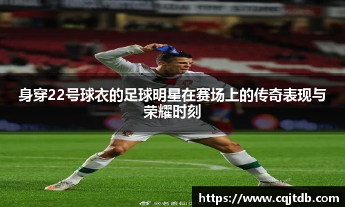 身穿22号球衣的足球明星在赛场上的传奇表现与荣耀时刻