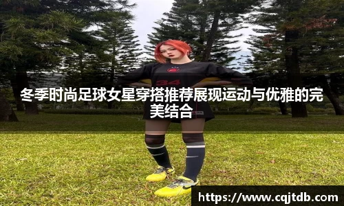 冬季时尚足球女星穿搭推荐展现运动与优雅的完美结合