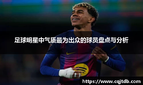 足球明星中气质最为出众的球员盘点与分析